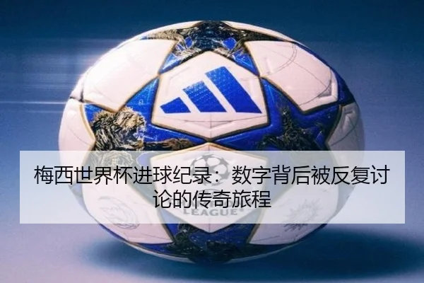 梅西世界杯进球纪录：数字背后被反复讨论的传奇旅程